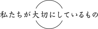 私たちが大切にしているもの